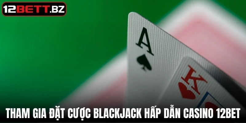 Tham gia đặt cược Blackjack hấp dẫn tại Casino 12Bet