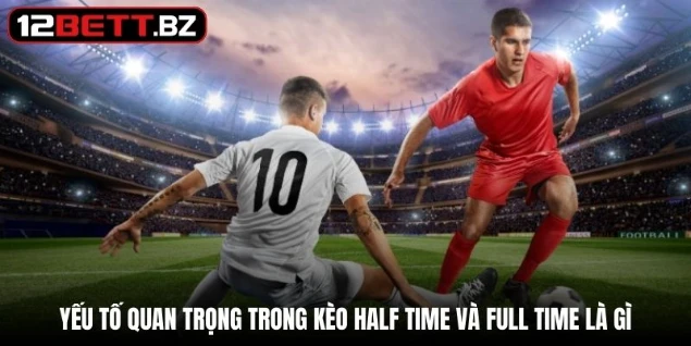 Yếu tố quan trọng trong kèo half time và full time là gì